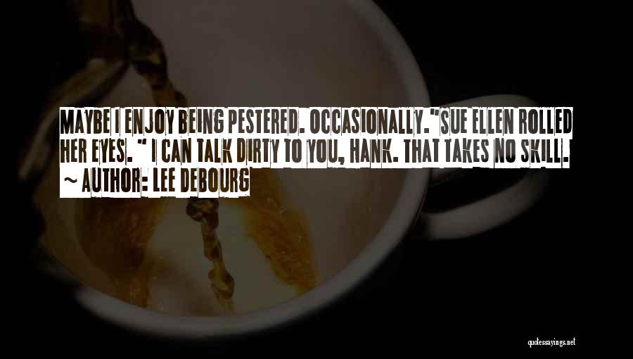 Lee DeBourg Quotes: Maybe I Enjoy Being Pestered. Occasionally.sue Ellen Rolled Her Eyes. I Can Talk Dirty To You, Hank. That Takes No