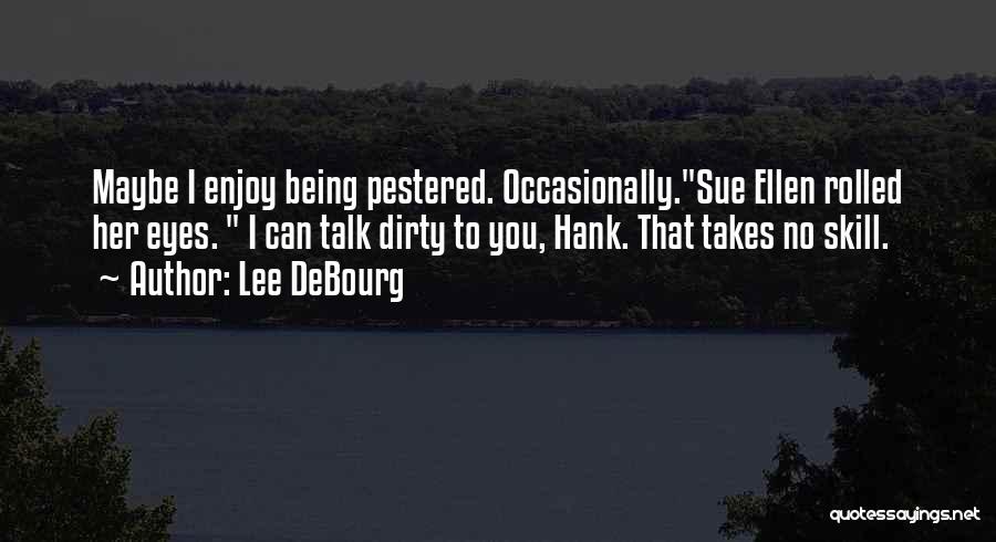 Lee DeBourg Quotes: Maybe I Enjoy Being Pestered. Occasionally.sue Ellen Rolled Her Eyes. I Can Talk Dirty To You, Hank. That Takes No