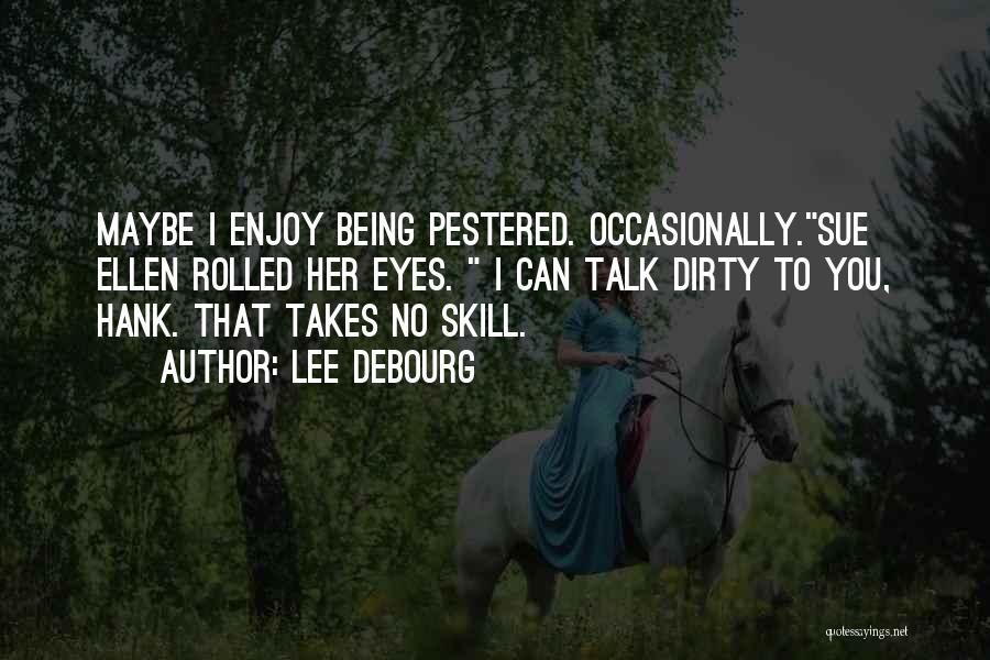 Lee DeBourg Quotes: Maybe I Enjoy Being Pestered. Occasionally.sue Ellen Rolled Her Eyes. I Can Talk Dirty To You, Hank. That Takes No