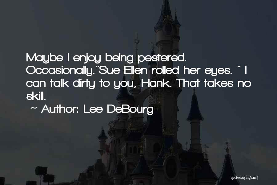 Lee DeBourg Quotes: Maybe I Enjoy Being Pestered. Occasionally.sue Ellen Rolled Her Eyes. I Can Talk Dirty To You, Hank. That Takes No