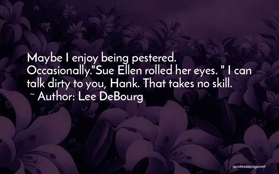 Lee DeBourg Quotes: Maybe I Enjoy Being Pestered. Occasionally.sue Ellen Rolled Her Eyes. I Can Talk Dirty To You, Hank. That Takes No