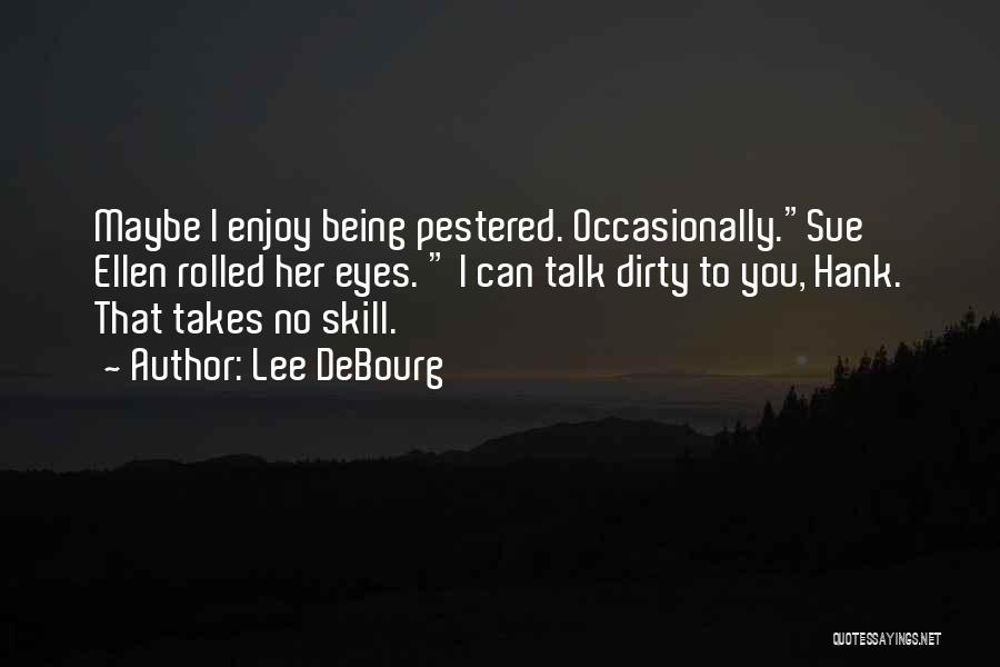 Lee DeBourg Quotes: Maybe I Enjoy Being Pestered. Occasionally.sue Ellen Rolled Her Eyes. I Can Talk Dirty To You, Hank. That Takes No