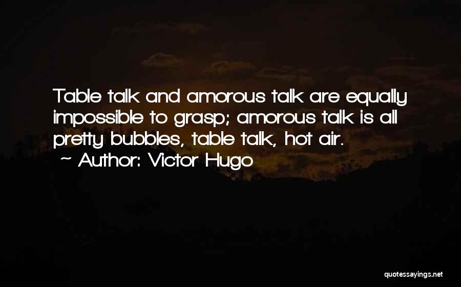 Victor Hugo Quotes: Table Talk And Amorous Talk Are Equally Impossible To Grasp; Amorous Talk Is All Pretty Bubbles, Table Talk, Hot Air.