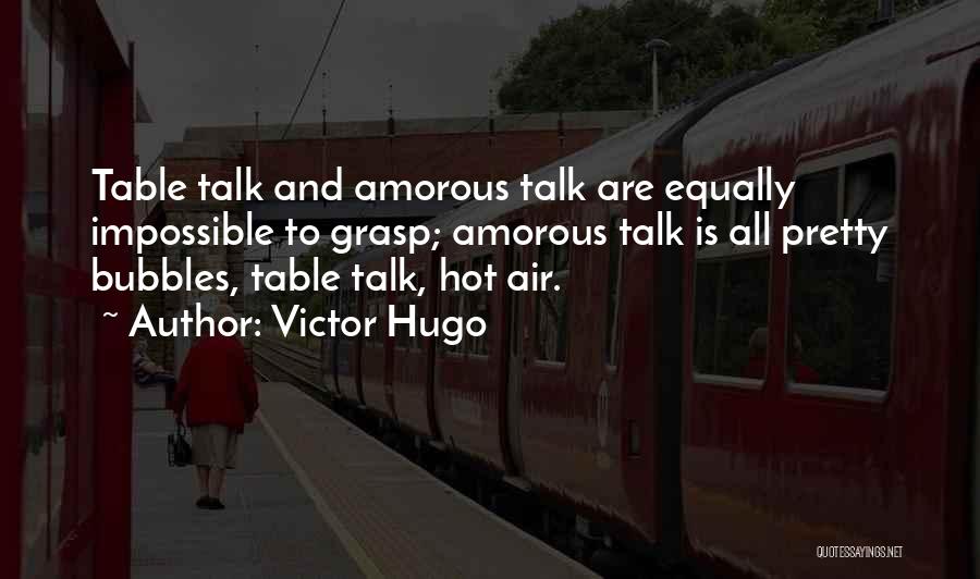 Victor Hugo Quotes: Table Talk And Amorous Talk Are Equally Impossible To Grasp; Amorous Talk Is All Pretty Bubbles, Table Talk, Hot Air.