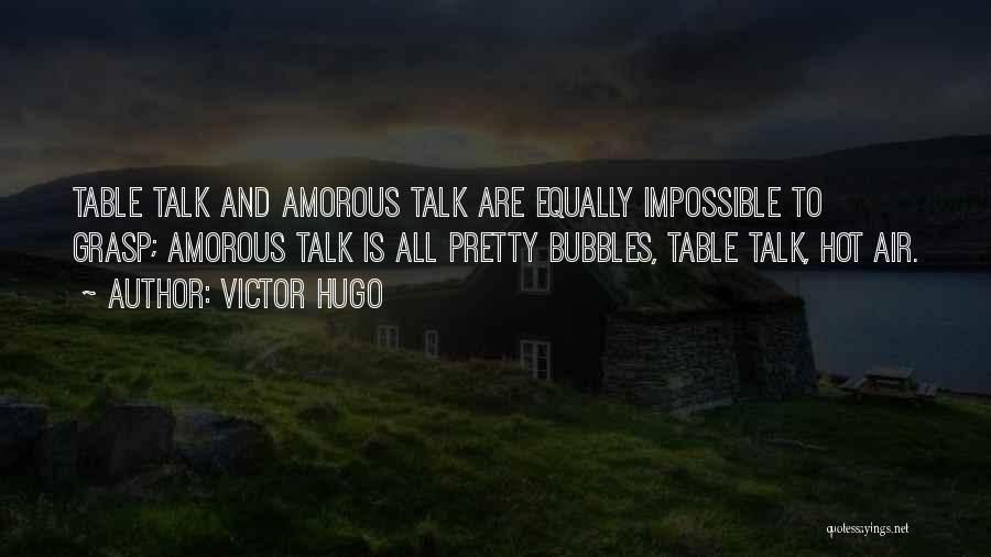 Victor Hugo Quotes: Table Talk And Amorous Talk Are Equally Impossible To Grasp; Amorous Talk Is All Pretty Bubbles, Table Talk, Hot Air.