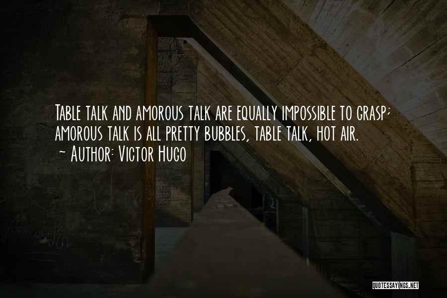 Victor Hugo Quotes: Table Talk And Amorous Talk Are Equally Impossible To Grasp; Amorous Talk Is All Pretty Bubbles, Table Talk, Hot Air.