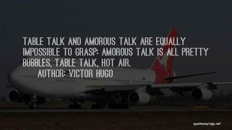 Victor Hugo Quotes: Table Talk And Amorous Talk Are Equally Impossible To Grasp; Amorous Talk Is All Pretty Bubbles, Table Talk, Hot Air.