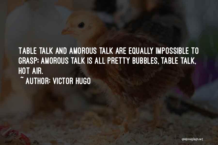 Victor Hugo Quotes: Table Talk And Amorous Talk Are Equally Impossible To Grasp; Amorous Talk Is All Pretty Bubbles, Table Talk, Hot Air.