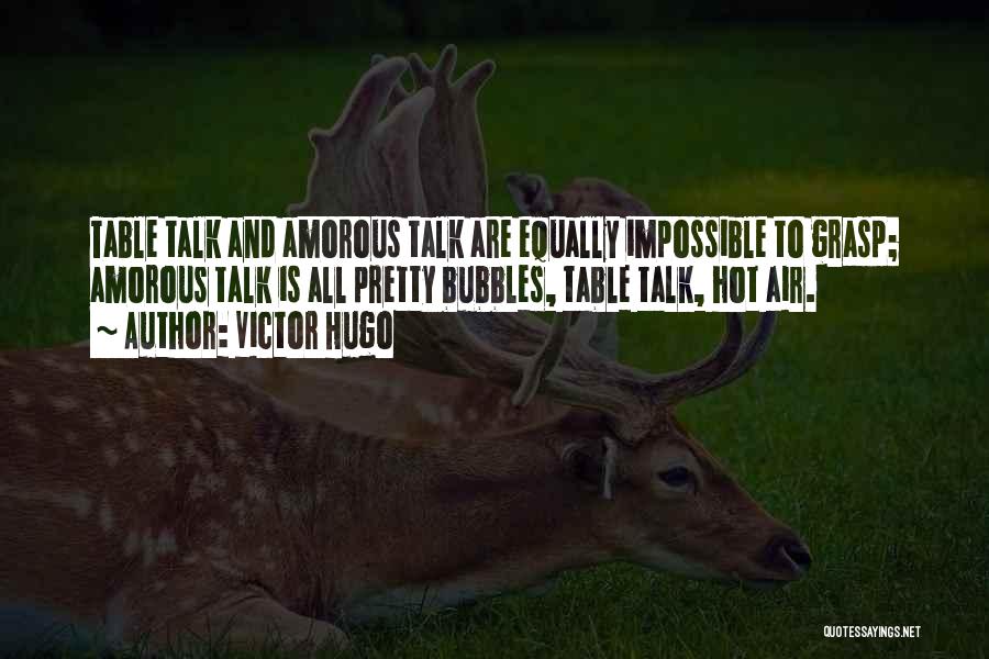 Victor Hugo Quotes: Table Talk And Amorous Talk Are Equally Impossible To Grasp; Amorous Talk Is All Pretty Bubbles, Table Talk, Hot Air.