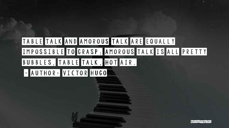 Victor Hugo Quotes: Table Talk And Amorous Talk Are Equally Impossible To Grasp; Amorous Talk Is All Pretty Bubbles, Table Talk, Hot Air.