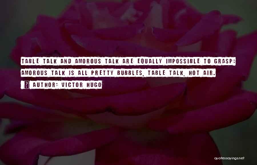 Victor Hugo Quotes: Table Talk And Amorous Talk Are Equally Impossible To Grasp; Amorous Talk Is All Pretty Bubbles, Table Talk, Hot Air.