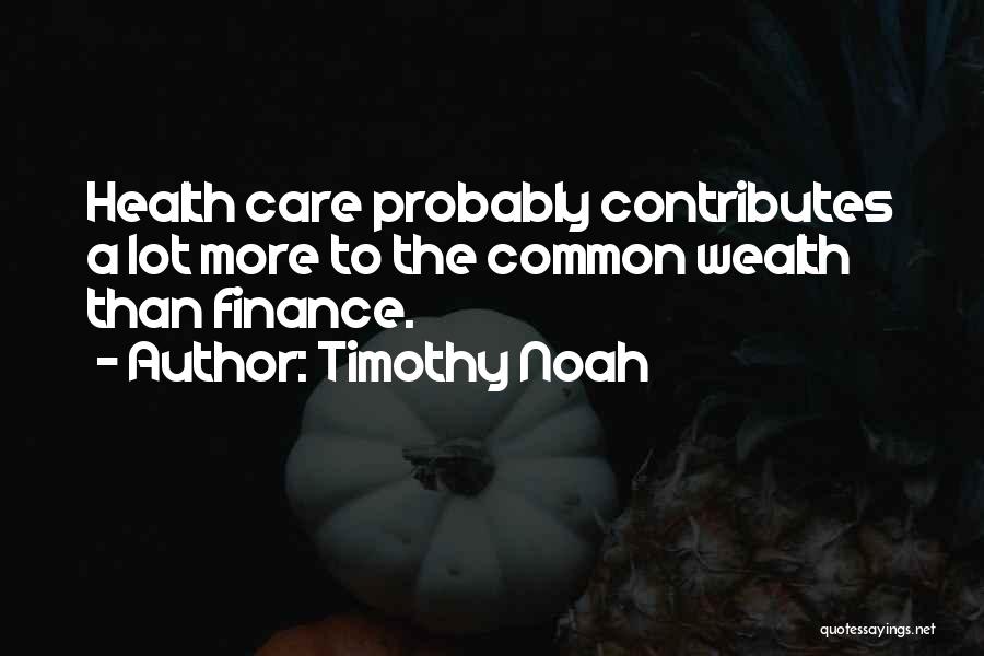 Timothy Noah Quotes: Health Care Probably Contributes A Lot More To The Common Wealth Than Finance.