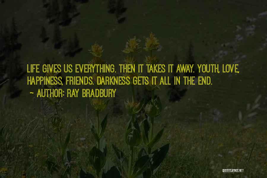 Ray Bradbury Quotes: Life Gives Us Everything. Then It Takes It Away. Youth, Love, Happiness, Friends. Darkness Gets It All In The End.