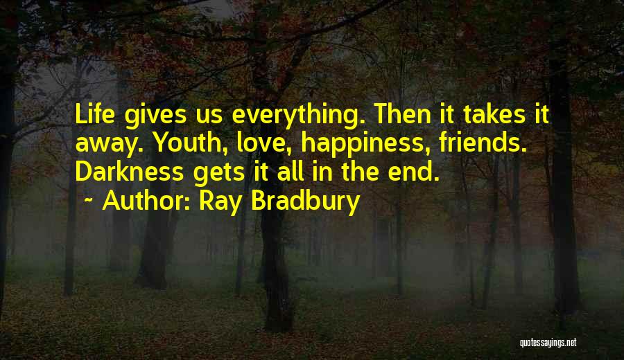 Ray Bradbury Quotes: Life Gives Us Everything. Then It Takes It Away. Youth, Love, Happiness, Friends. Darkness Gets It All In The End.