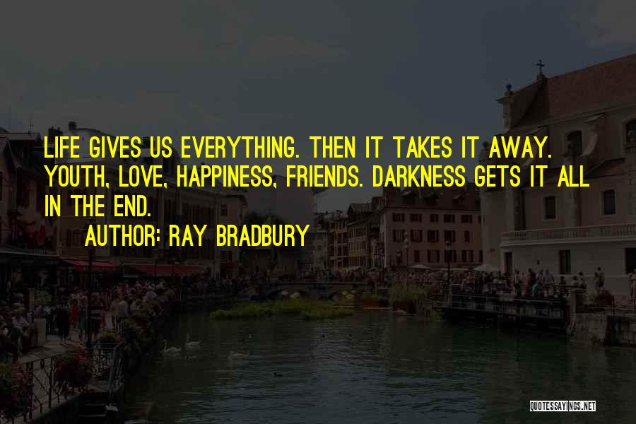 Ray Bradbury Quotes: Life Gives Us Everything. Then It Takes It Away. Youth, Love, Happiness, Friends. Darkness Gets It All In The End.
