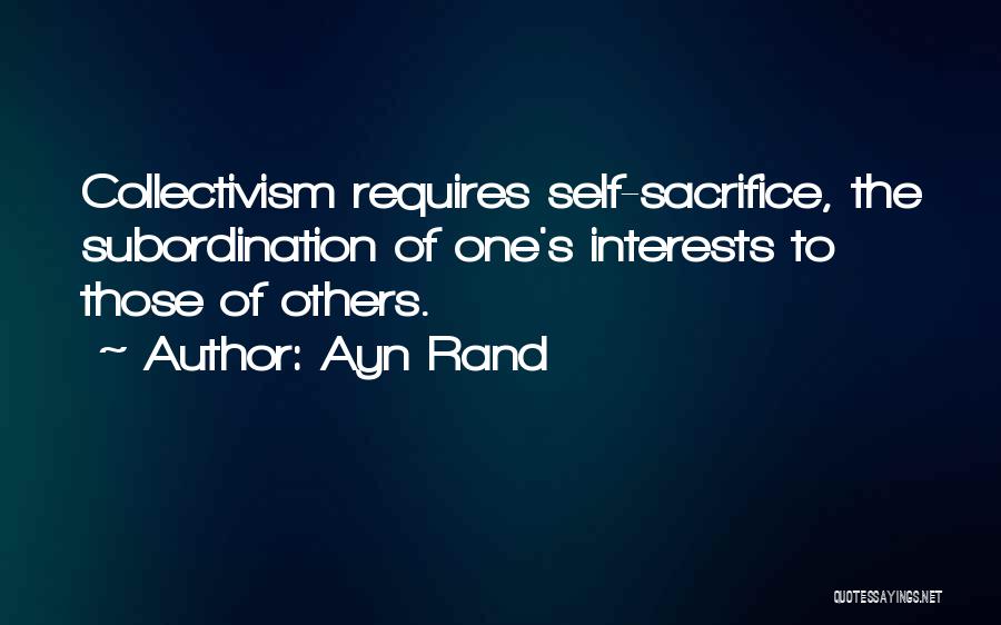 Ayn Rand Quotes: Collectivism Requires Self-sacrifice, The Subordination Of One's Interests To Those Of Others.