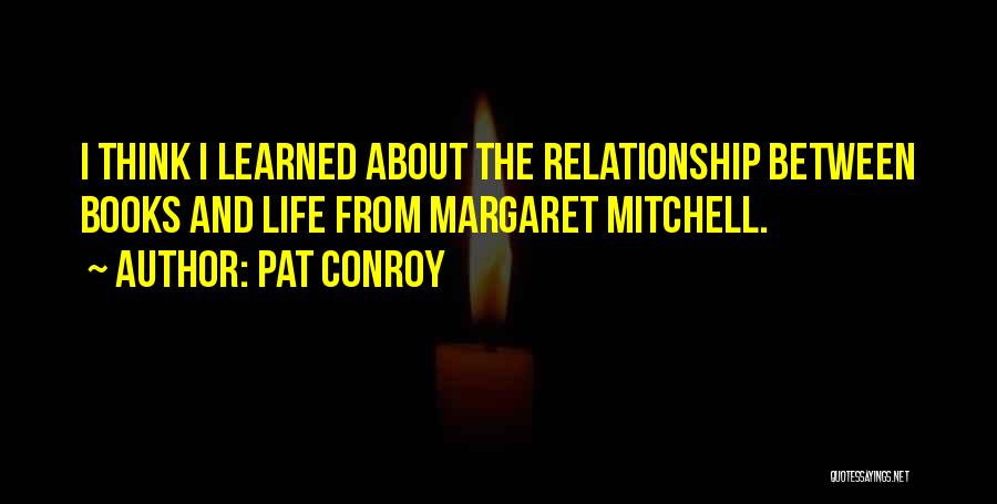 Pat Conroy Quotes: I Think I Learned About The Relationship Between Books And Life From Margaret Mitchell.