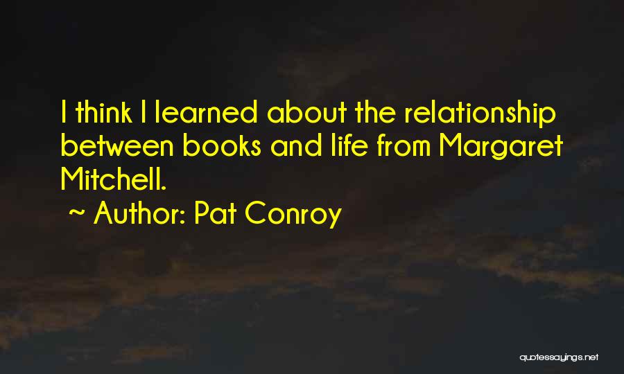 Pat Conroy Quotes: I Think I Learned About The Relationship Between Books And Life From Margaret Mitchell.