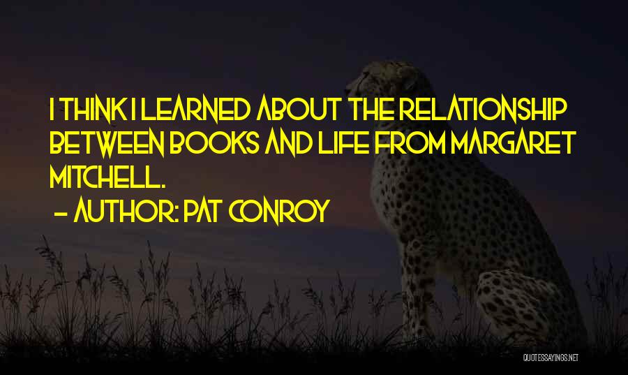 Pat Conroy Quotes: I Think I Learned About The Relationship Between Books And Life From Margaret Mitchell.