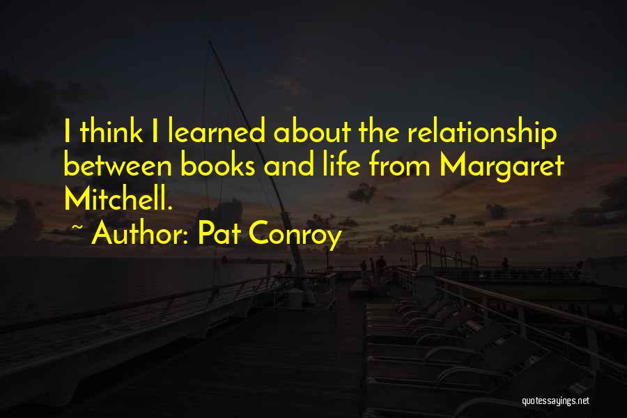 Pat Conroy Quotes: I Think I Learned About The Relationship Between Books And Life From Margaret Mitchell.