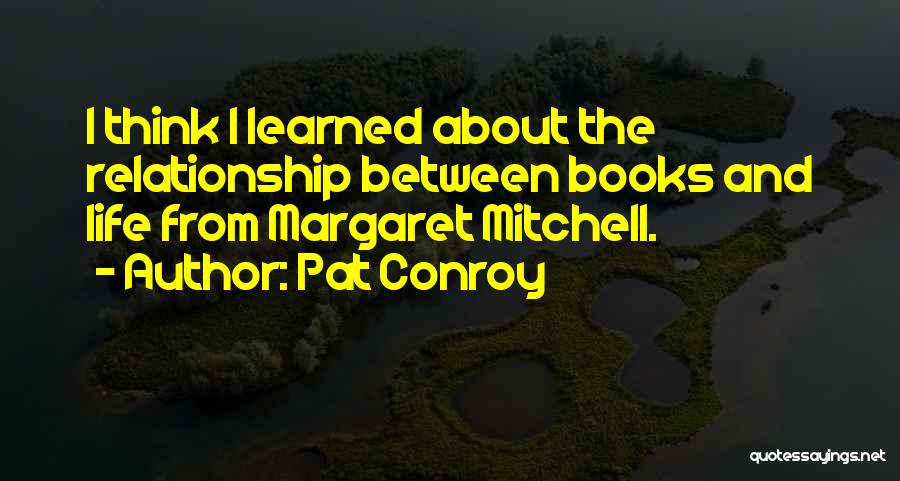 Pat Conroy Quotes: I Think I Learned About The Relationship Between Books And Life From Margaret Mitchell.