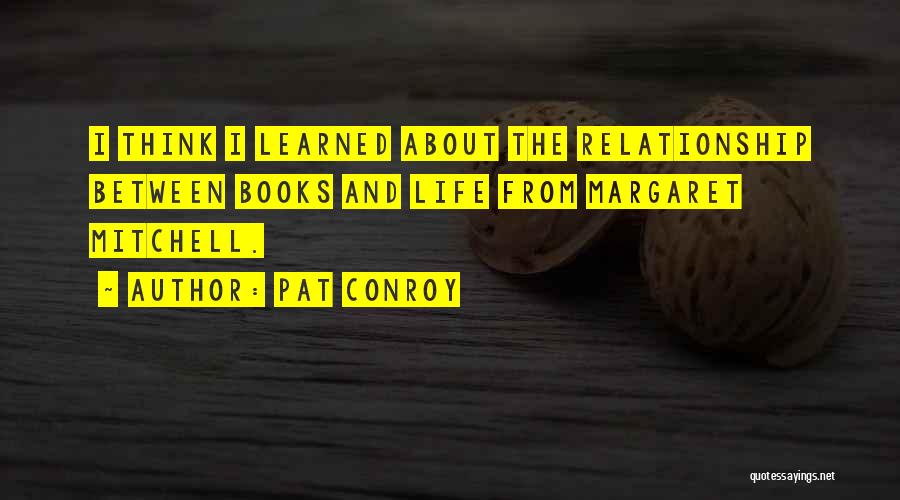 Pat Conroy Quotes: I Think I Learned About The Relationship Between Books And Life From Margaret Mitchell.