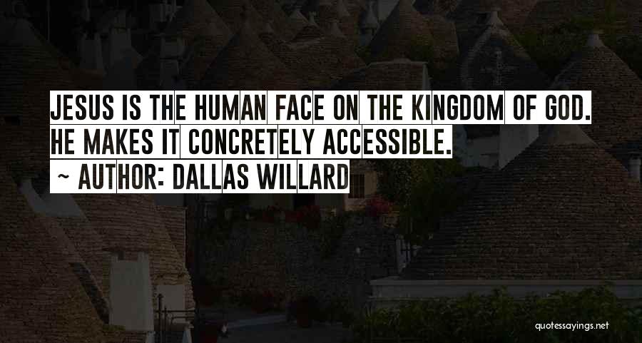 Dallas Willard Quotes: Jesus Is The Human Face On The Kingdom Of God. He Makes It Concretely Accessible.