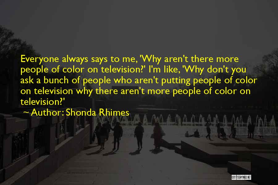 Shonda Rhimes Quotes: Everyone Always Says To Me, 'why Aren't There More People Of Color On Television?' I'm Like, 'why Don't You Ask