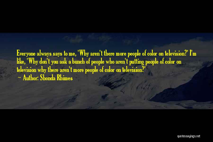 Shonda Rhimes Quotes: Everyone Always Says To Me, 'why Aren't There More People Of Color On Television?' I'm Like, 'why Don't You Ask