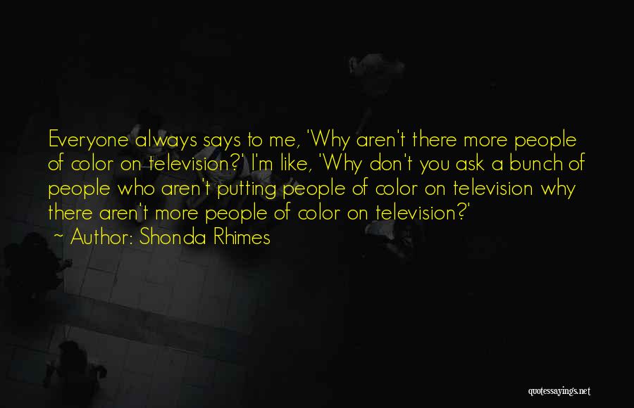 Shonda Rhimes Quotes: Everyone Always Says To Me, 'why Aren't There More People Of Color On Television?' I'm Like, 'why Don't You Ask