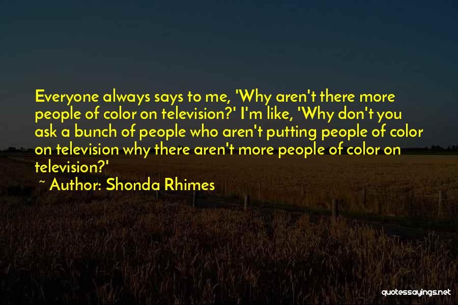 Shonda Rhimes Quotes: Everyone Always Says To Me, 'why Aren't There More People Of Color On Television?' I'm Like, 'why Don't You Ask