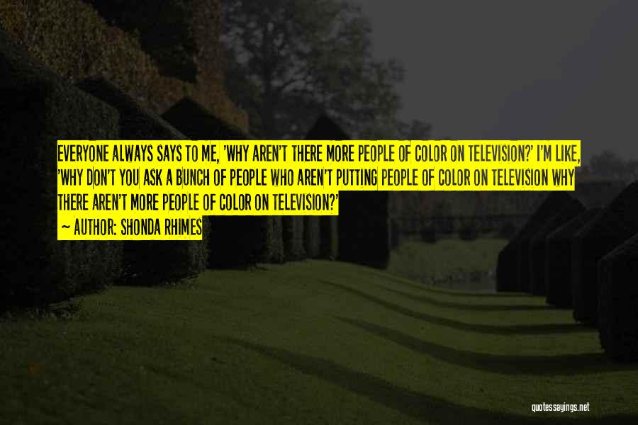 Shonda Rhimes Quotes: Everyone Always Says To Me, 'why Aren't There More People Of Color On Television?' I'm Like, 'why Don't You Ask
