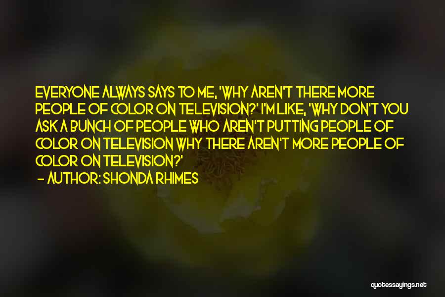 Shonda Rhimes Quotes: Everyone Always Says To Me, 'why Aren't There More People Of Color On Television?' I'm Like, 'why Don't You Ask