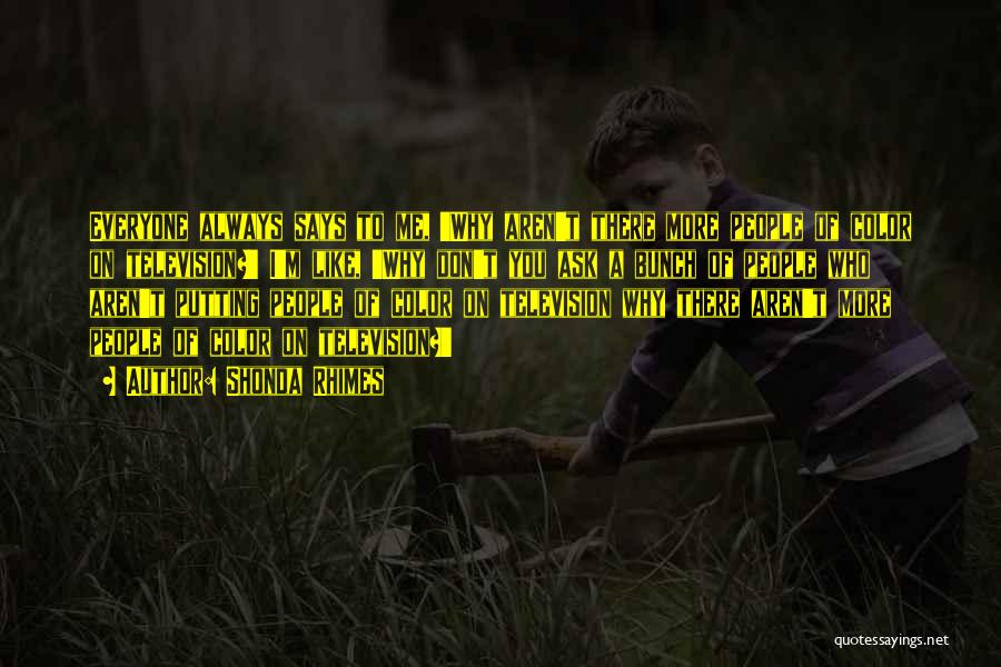 Shonda Rhimes Quotes: Everyone Always Says To Me, 'why Aren't There More People Of Color On Television?' I'm Like, 'why Don't You Ask