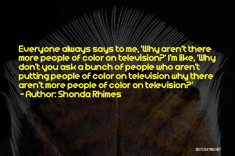 Shonda Rhimes Quotes: Everyone Always Says To Me, 'why Aren't There More People Of Color On Television?' I'm Like, 'why Don't You Ask