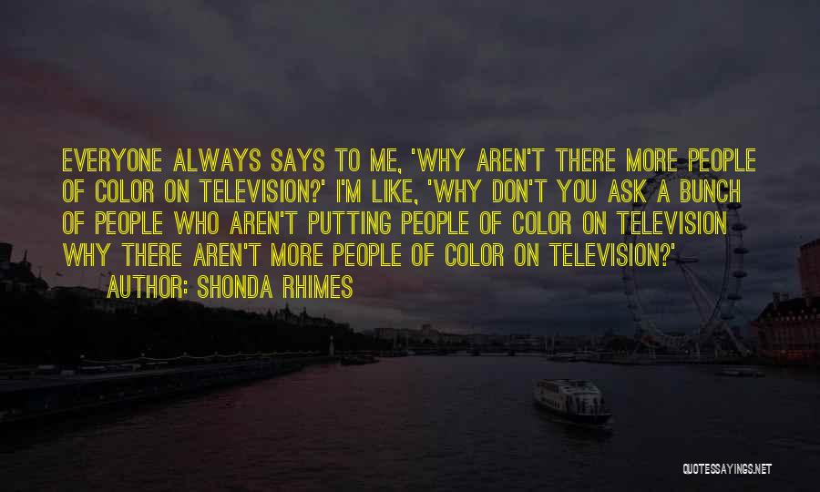 Shonda Rhimes Quotes: Everyone Always Says To Me, 'why Aren't There More People Of Color On Television?' I'm Like, 'why Don't You Ask