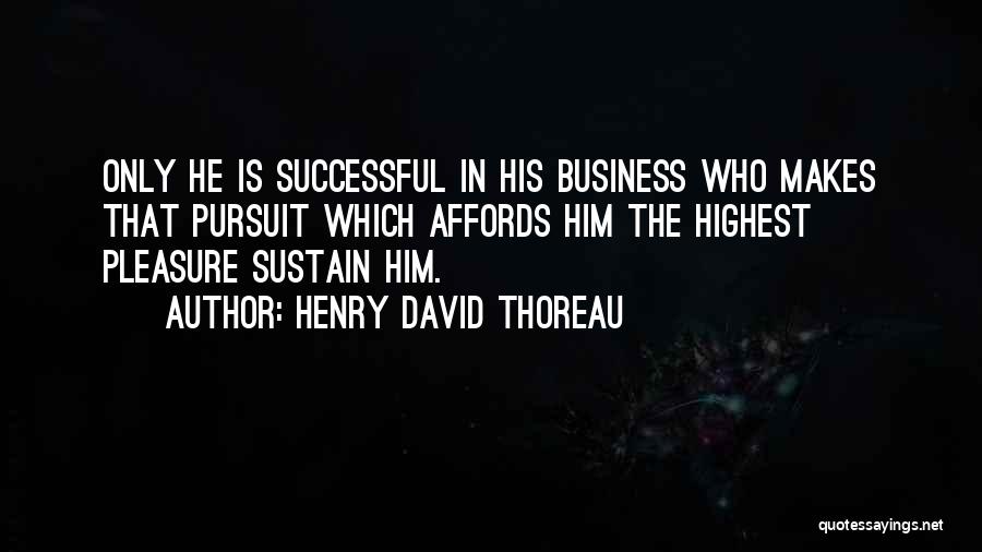 Henry David Thoreau Quotes: Only He Is Successful In His Business Who Makes That Pursuit Which Affords Him The Highest Pleasure Sustain Him.