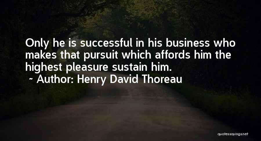 Henry David Thoreau Quotes: Only He Is Successful In His Business Who Makes That Pursuit Which Affords Him The Highest Pleasure Sustain Him.