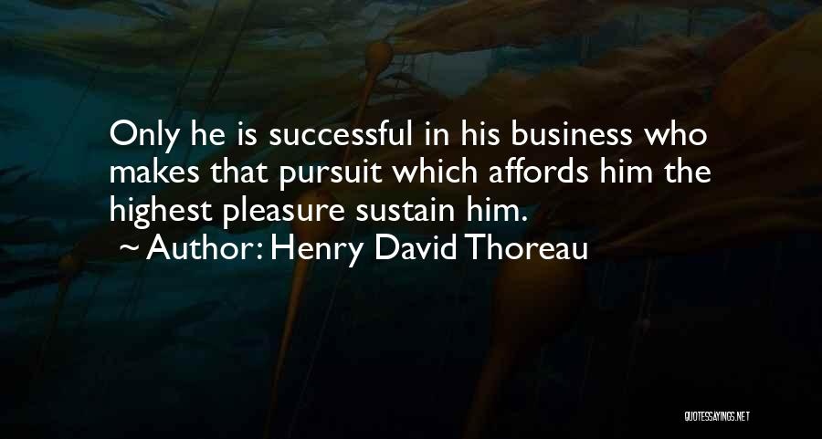 Henry David Thoreau Quotes: Only He Is Successful In His Business Who Makes That Pursuit Which Affords Him The Highest Pleasure Sustain Him.