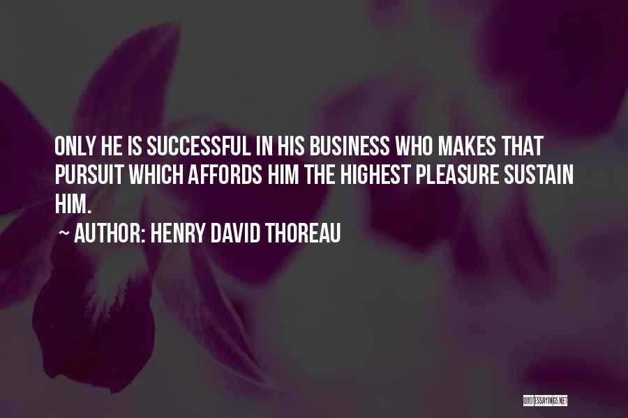 Henry David Thoreau Quotes: Only He Is Successful In His Business Who Makes That Pursuit Which Affords Him The Highest Pleasure Sustain Him.