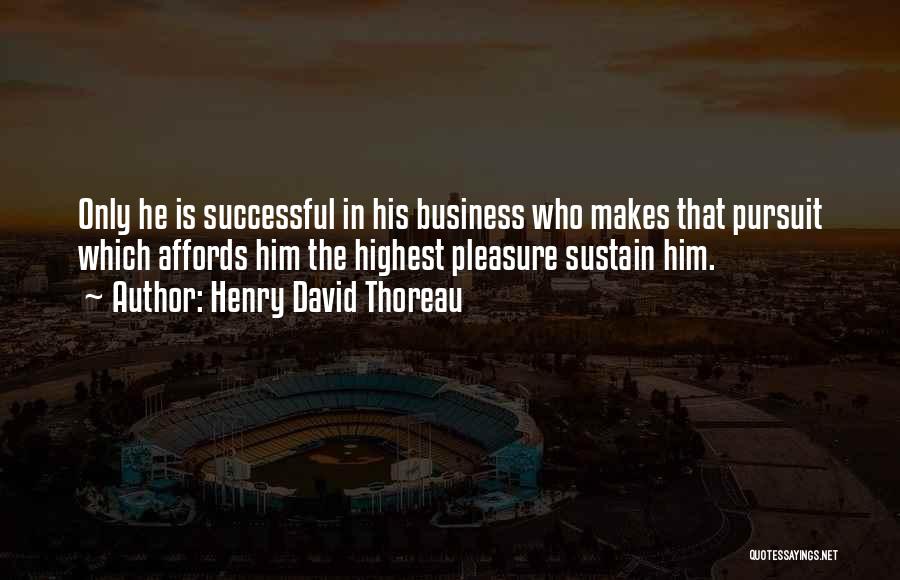 Henry David Thoreau Quotes: Only He Is Successful In His Business Who Makes That Pursuit Which Affords Him The Highest Pleasure Sustain Him.