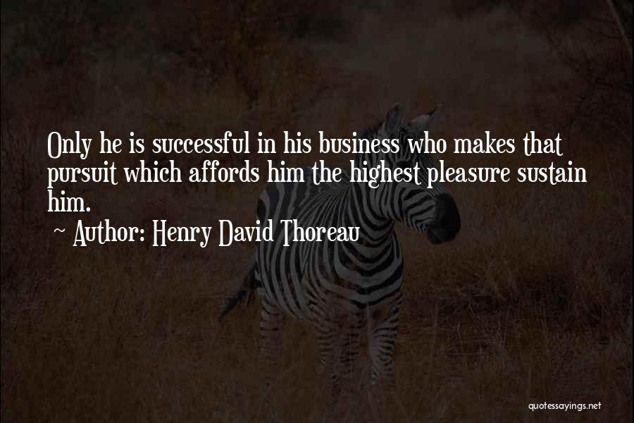 Henry David Thoreau Quotes: Only He Is Successful In His Business Who Makes That Pursuit Which Affords Him The Highest Pleasure Sustain Him.