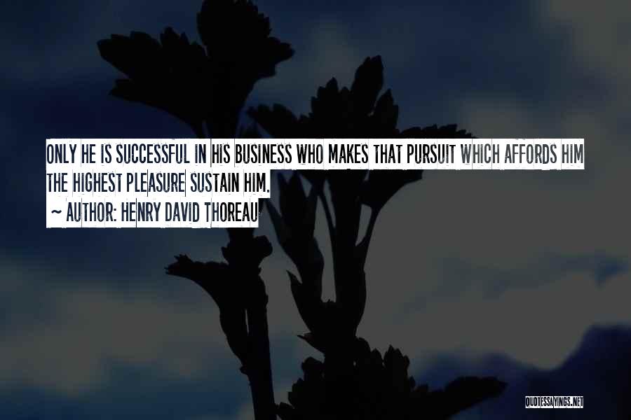 Henry David Thoreau Quotes: Only He Is Successful In His Business Who Makes That Pursuit Which Affords Him The Highest Pleasure Sustain Him.
