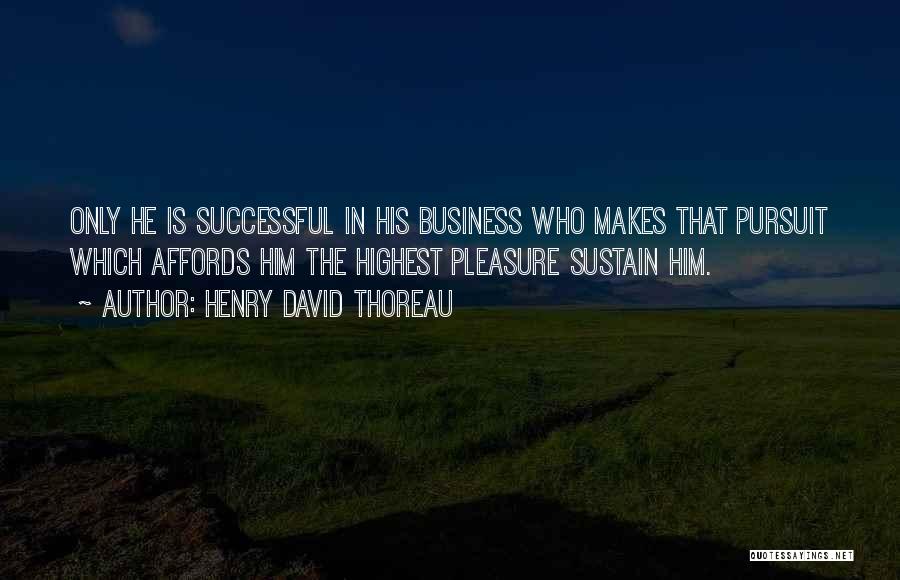 Henry David Thoreau Quotes: Only He Is Successful In His Business Who Makes That Pursuit Which Affords Him The Highest Pleasure Sustain Him.