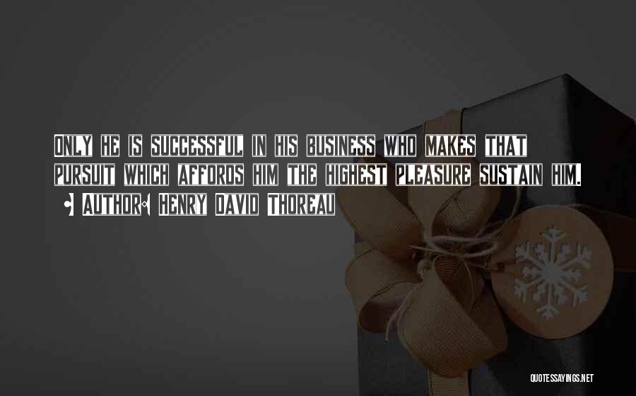 Henry David Thoreau Quotes: Only He Is Successful In His Business Who Makes That Pursuit Which Affords Him The Highest Pleasure Sustain Him.