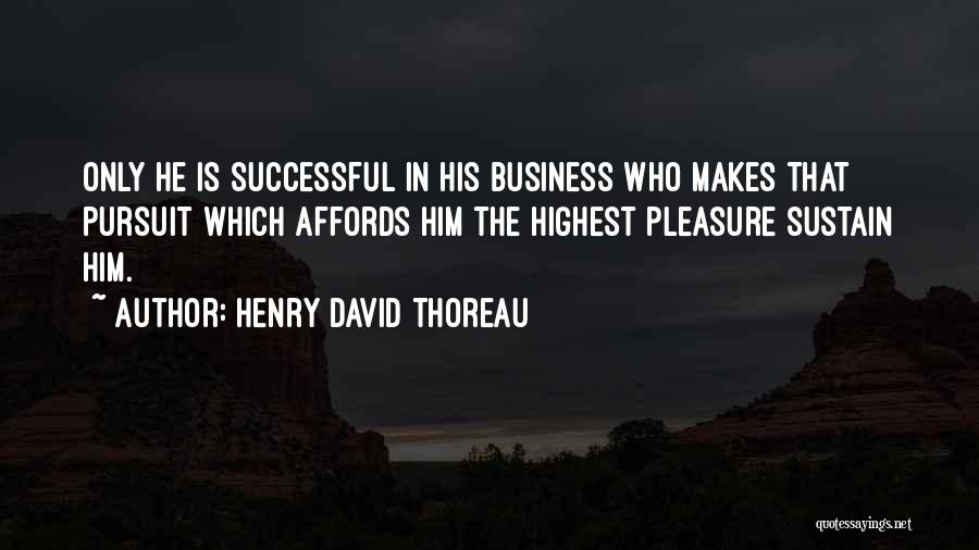 Henry David Thoreau Quotes: Only He Is Successful In His Business Who Makes That Pursuit Which Affords Him The Highest Pleasure Sustain Him.