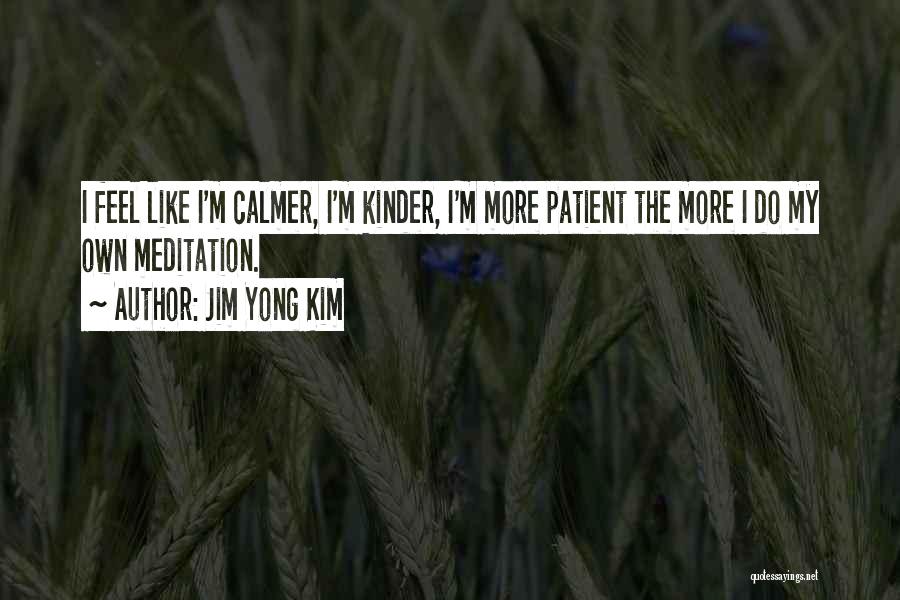 Jim Yong Kim Quotes: I Feel Like I'm Calmer, I'm Kinder, I'm More Patient The More I Do My Own Meditation.