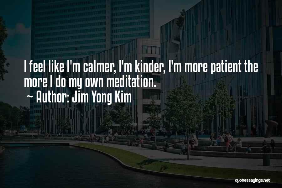 Jim Yong Kim Quotes: I Feel Like I'm Calmer, I'm Kinder, I'm More Patient The More I Do My Own Meditation.