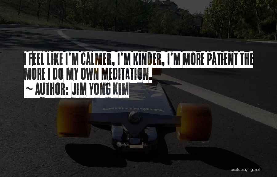 Jim Yong Kim Quotes: I Feel Like I'm Calmer, I'm Kinder, I'm More Patient The More I Do My Own Meditation.
