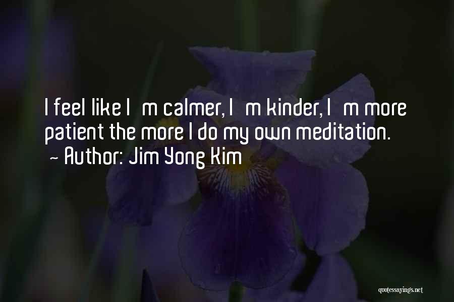 Jim Yong Kim Quotes: I Feel Like I'm Calmer, I'm Kinder, I'm More Patient The More I Do My Own Meditation.